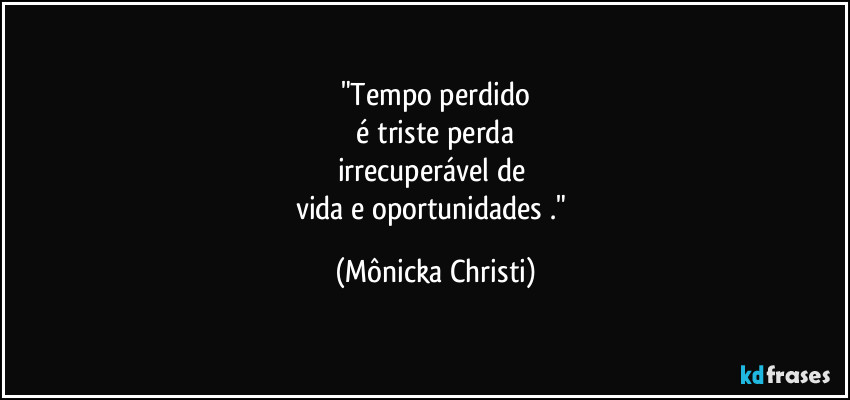 "Tempo perdido
 é triste perda 
irrecuperável de 
vida e oportunidades ." (Mônicka Christi)