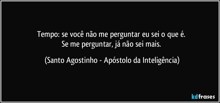 Tempo: se você não me perguntar eu sei o que é. 
Se me perguntar, já não sei mais. (Santo Agostinho - Apóstolo da Inteligência)