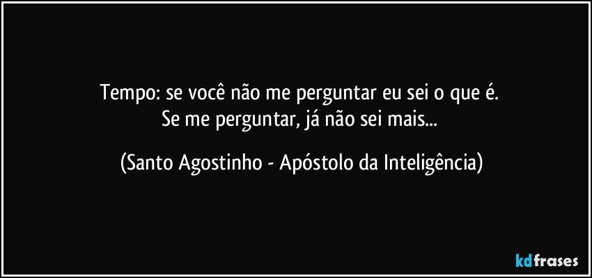 Tempo: se você não me perguntar eu sei o que é. 
Se me perguntar, já não sei mais... (Santo Agostinho - Apóstolo da Inteligência)