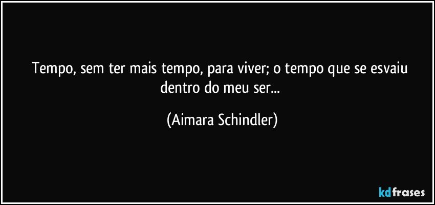 Tempo, sem ter mais tempo, para viver; o tempo que se esvaiu dentro do meu ser... (Aimara Schindler)