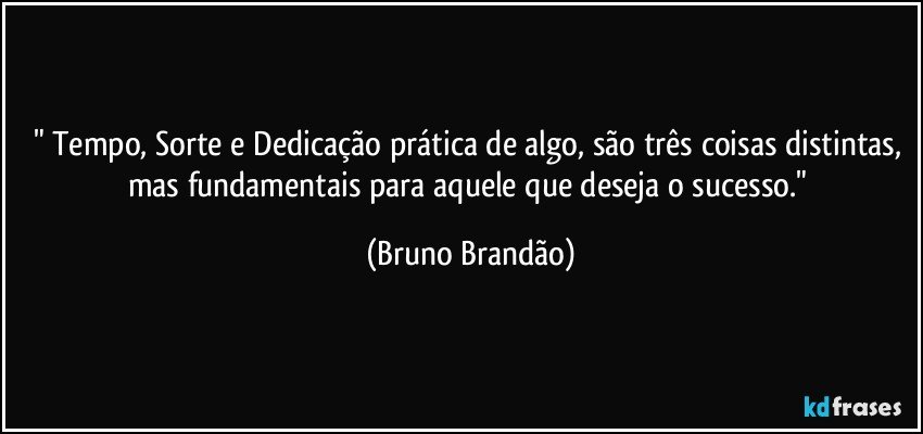 " Tempo, Sorte e Dedicação prática de algo, são três coisas distintas, mas fundamentais para aquele que deseja  o sucesso." (Bruno Brandão)