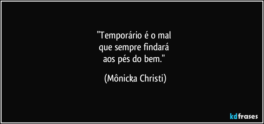 "Temporário é o mal 
que sempre findará 
aos pés do bem." (Mônicka Christi)