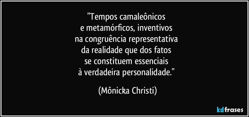 "Tempos camaleônicos 
e metamórficos, inventivos 
na congruência representativa 
da realidade que dos fatos 
se constituem essenciais 
à verdadeira personalidade." (Mônicka Christi)