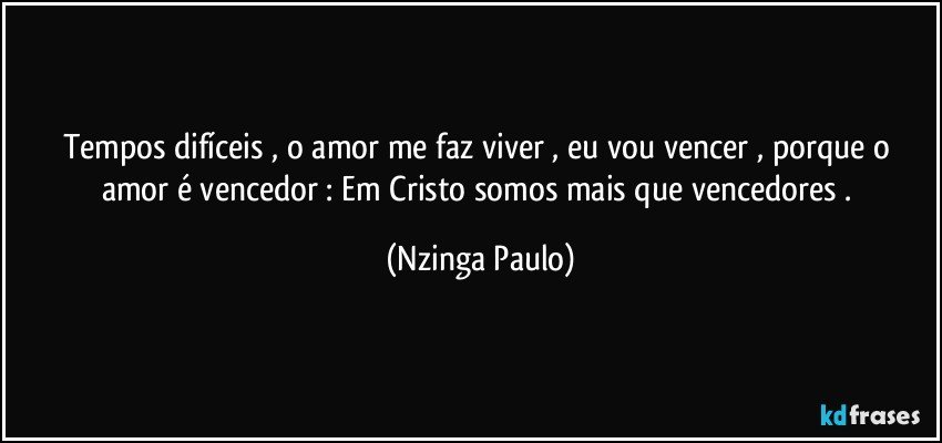 Tempos difíceis , o amor me faz viver , eu vou vencer , porque o amor é vencedor : Em Cristo somos mais que vencedores . (Nzinga Paulo)