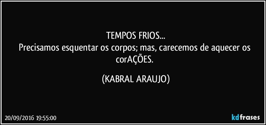TEMPOS FRIOS...
Precisamos esquentar os corpos; mas, carecemos de aquecer os corAÇÕES. (KABRAL ARAUJO)