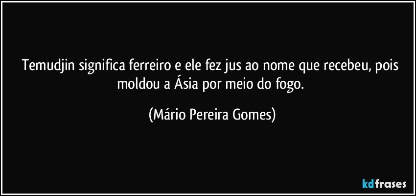 Temudjin significa ferreiro e ele fez jus ao nome que recebeu, pois moldou a Ásia por meio do fogo. (Mário Pereira Gomes)