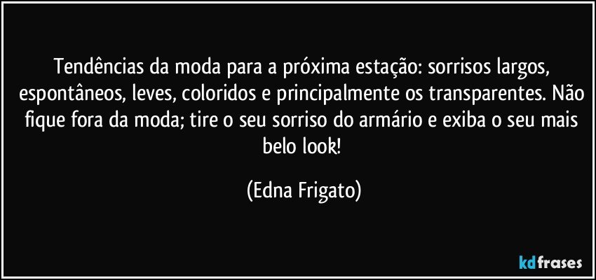 Tendências da moda para a próxima estação: sorrisos largos, espontâneos, leves, coloridos e principalmente os transparentes. Não fique fora da moda; tire o seu sorriso do armário e exiba o seu mais belo look! (Edna Frigato)