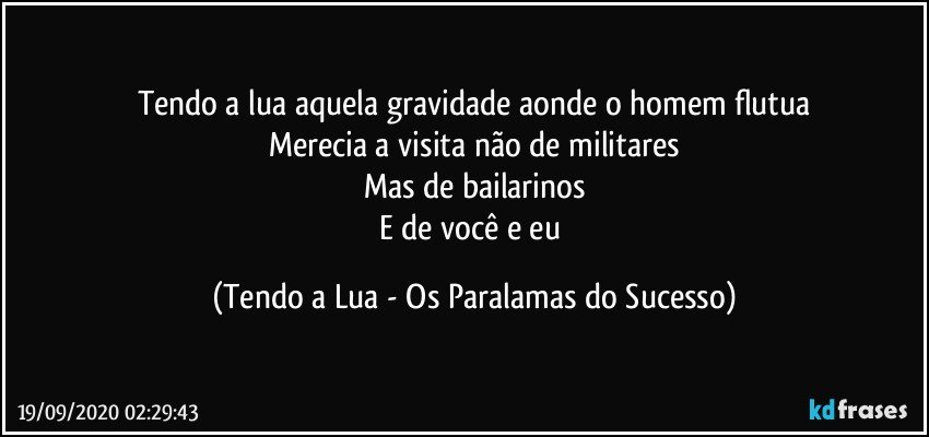 Tendo a lua aquela gravidade aonde o homem flutua
Merecia a visita não de militares
Mas de bailarinos
E de você e eu (Tendo a Lua - Os Paralamas do Sucesso)