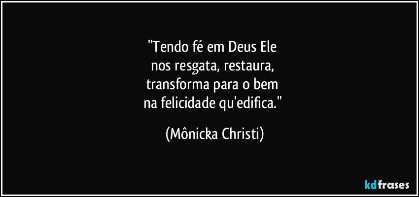 "Tendo fé em Deus Ele
nos resgata, restaura,
transforma para o bem
na felicidade qu'edifica." (Mônicka Christi)