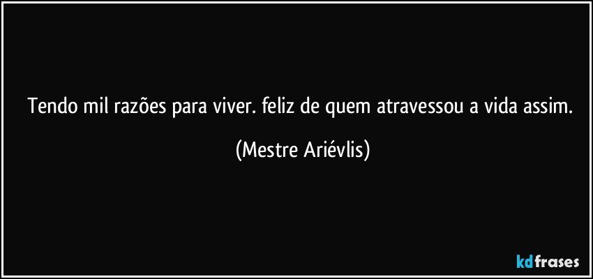 Tendo mil razões para viver. feliz de quem atravessou a vida assim. (Mestre Ariévlis)