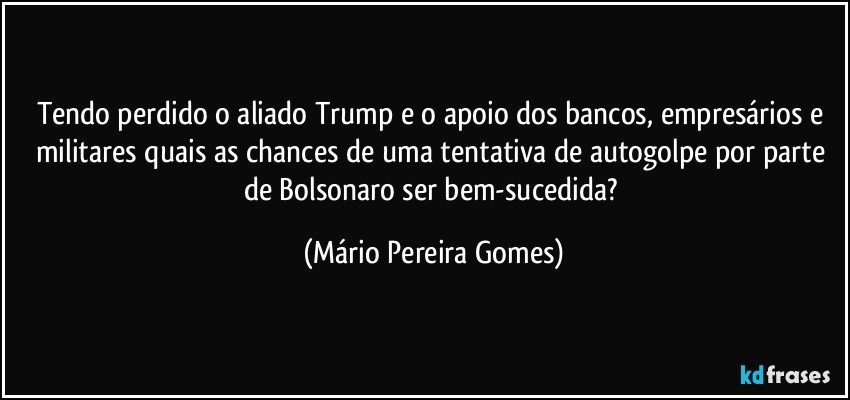 Tendo perdido o aliado Trump e o apoio dos bancos, empresários e militares quais as chances de uma tentativa de autogolpe por parte de Bolsonaro ser bem-sucedida? (Mário Pereira Gomes)