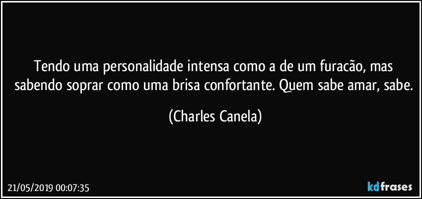 Tendo uma personalidade intensa como a de um furacão, mas sabendo soprar como uma brisa confortante. Quem sabe amar, sabe. (Charles Canela)