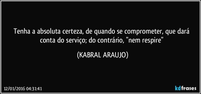 Tenha a absoluta certeza, de quando se comprometer, que dará conta do serviço; do contrário, "nem respire" (KABRAL ARAUJO)