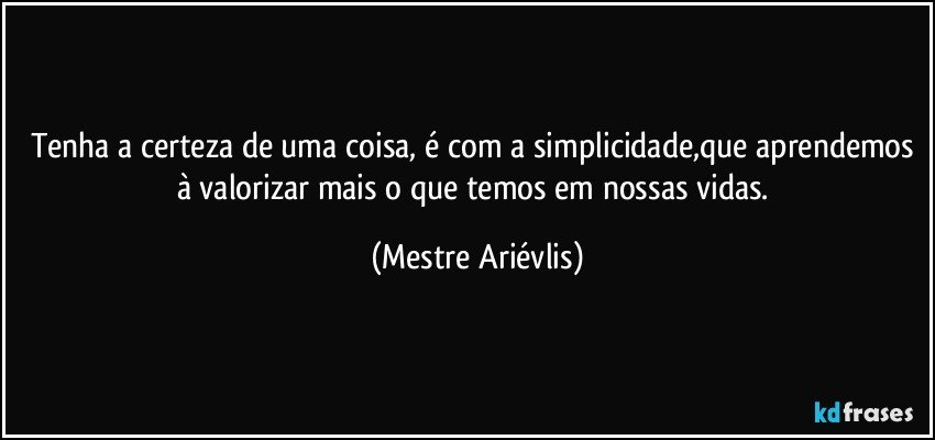 tenha a certeza de uma coisa, é com a simplicidade,que aprendemos à valorizar mais o que temos em nossas vidas. (Mestre Ariévlis)