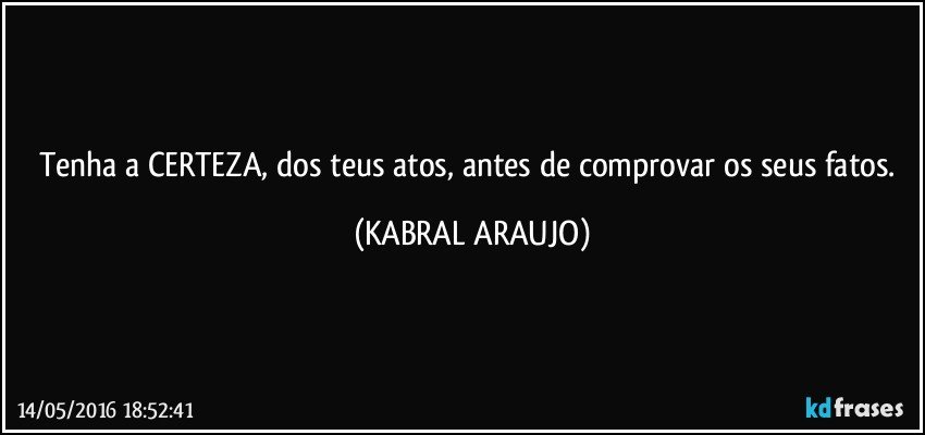 Tenha a CERTEZA, dos teus atos, antes de comprovar os seus fatos. (KABRAL ARAUJO)