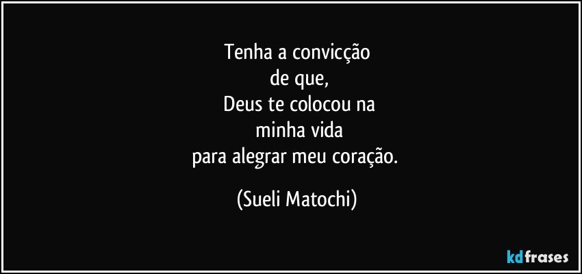 Tenha a convicção
 de que,
 Deus te colocou na
 minha vida
para alegrar meu coração. (Sueli Matochi)