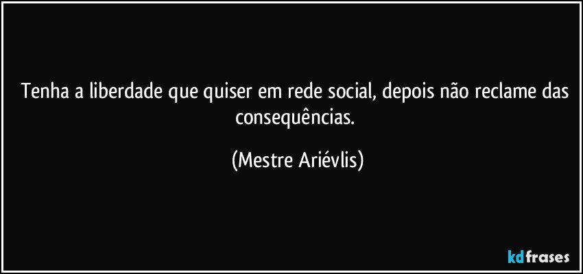 Tenha a liberdade que quiser em rede social, depois não reclame das consequências. (Mestre Ariévlis)