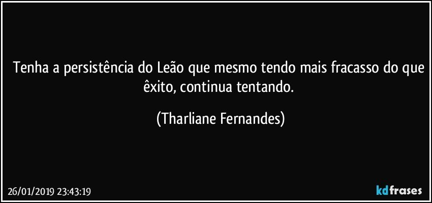 Tenha a persistência do Leão que mesmo tendo mais fracasso do que êxito, continua tentando. (Tharliane Fernandes)
