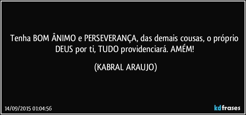 Tenha BOM ÂNIMO e PERSEVERANÇA, das demais cousas, o próprio DEUS por ti, TUDO providenciará. AMÉM! (KABRAL ARAUJO)