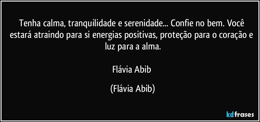 Tenha calma, tranquilidade e serenidade... Confie no bem. Você estará atraindo para si energias positivas, proteção para o coração e luz para a alma.

Flávia Abib (Flávia Abib)