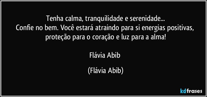 Tenha calma, tranquilidade e serenidade...
Confie no bem. Você estará atraindo para si energias positivas, proteção para o coração e luz para a alma!

Flávia Abib (Flávia Abib)