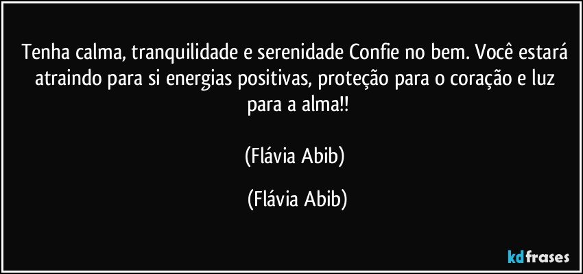 Tenha calma, tranquilidade e serenidade Confie no bem. Você estará atraindo para si energias positivas, proteção para o coração e luz para a alma!!

(Flávia Abib) (Flávia Abib)