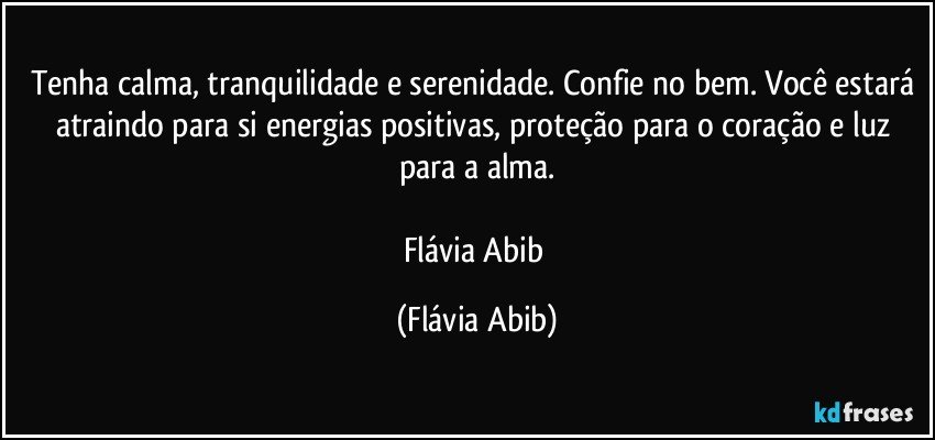 Tenha calma, tranquilidade e serenidade. Confie no bem. Você estará atraindo para si energias positivas, proteção para o coração e luz para a alma.

Flávia Abib (Flávia Abib)