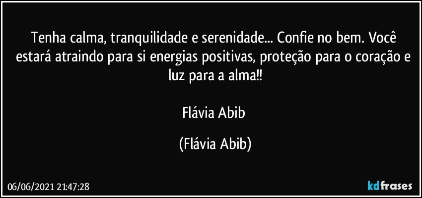 Tenha calma, tranquilidade e serenidade... Confie no bem. Você estará atraindo para si energias positivas, proteção para o coração e luz para a alma!!

Flávia Abib (Flávia Abib)