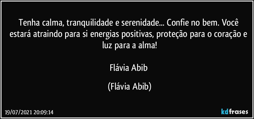 Tenha calma, tranquilidade e serenidade... Confie no bem. Você estará atraindo para si energias positivas, proteção para o coração e luz para a alma!

Flávia Abib (Flávia Abib)