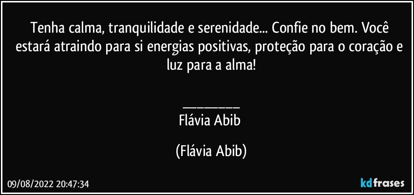 Tenha calma, tranquilidade e serenidade... Confie no bem. Você estará atraindo para si energias positivas, proteção para o coração e luz para a alma!
☆
___
Flávia Abib (Flávia Abib)