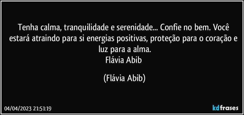 Tenha calma, tranquilidade e serenidade... Confie no bem. Você estará atraindo para si energias positivas, proteção para o coração e luz para a alma.
Flávia Abib (Flávia Abib)