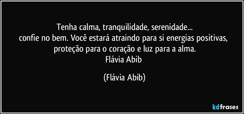 Tenha calma, tranquilidade, serenidade...
confie no bem. Você estará atraindo para si energias positivas, proteção para o coração e luz para a alma.
Flávia Abib (Flávia Abib)