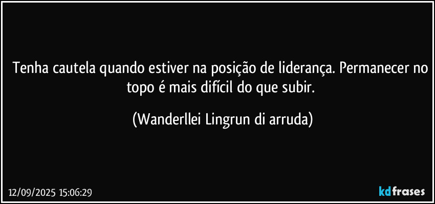 Tenha cautela quando estiver na posição de liderança. Permanecer no topo é mais difícil do que subir. (Wanderllei Lingrun di arruda)
