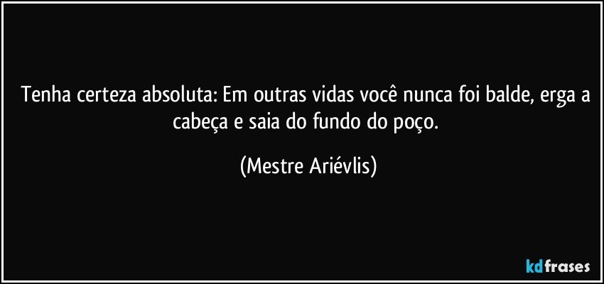 Tenha certeza absoluta: Em outras vidas você nunca foi balde, erga a cabeça e saia do fundo do poço. (Mestre Ariévlis)