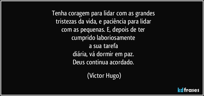 Tenha coragem para lidar com as grandes 
tristezas da vida, e paciência para lidar 
com as pequenas. E, depois de ter 
cumprido laboriosamente 
a sua tarefa 
diária, vá dormir em paz. 
Deus continua acordado. (Victor Hugo)