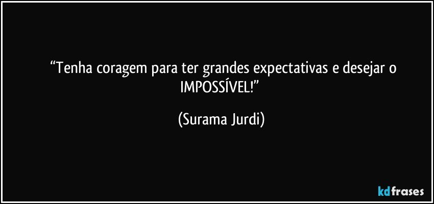 	“Tenha coragem para ter grandes expectativas e desejar o IMPOSSÍVEL!” (Surama Jurdi)