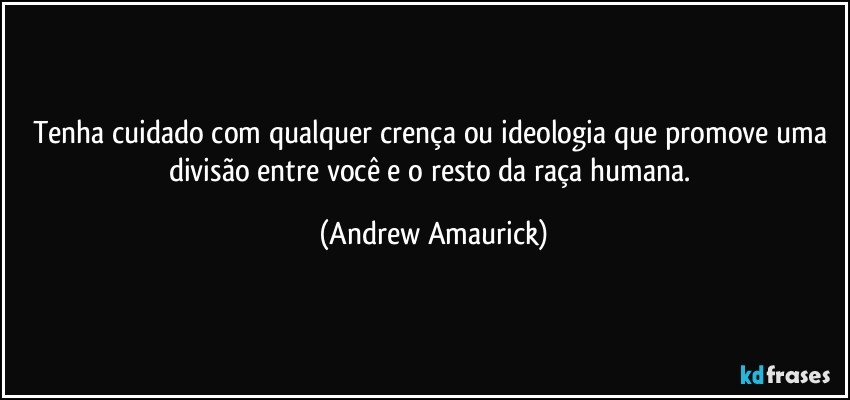 Tenha cuidado com qualquer crença ou ideologia que promove uma divisão entre você e o resto da raça humana. (Andrew Amaurick)