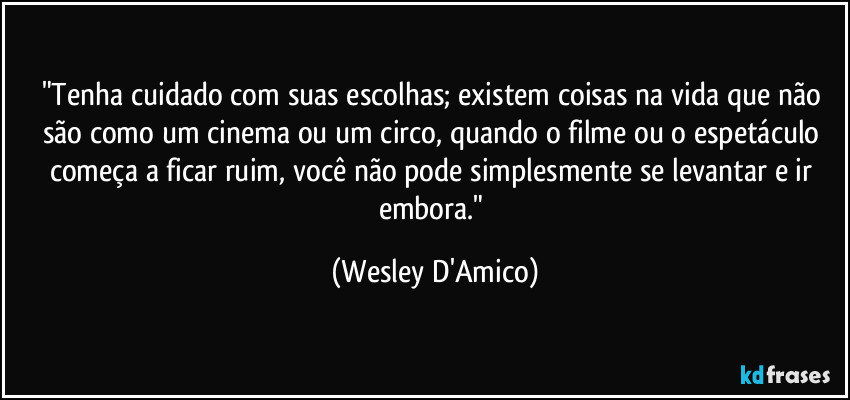 "Tenha cuidado com suas escolhas; existem coisas na vida que não são como um cinema ou um circo, quando o filme ou o espetáculo começa a ficar ruim, você não pode simplesmente se levantar e ir embora." (Wesley D'Amico)