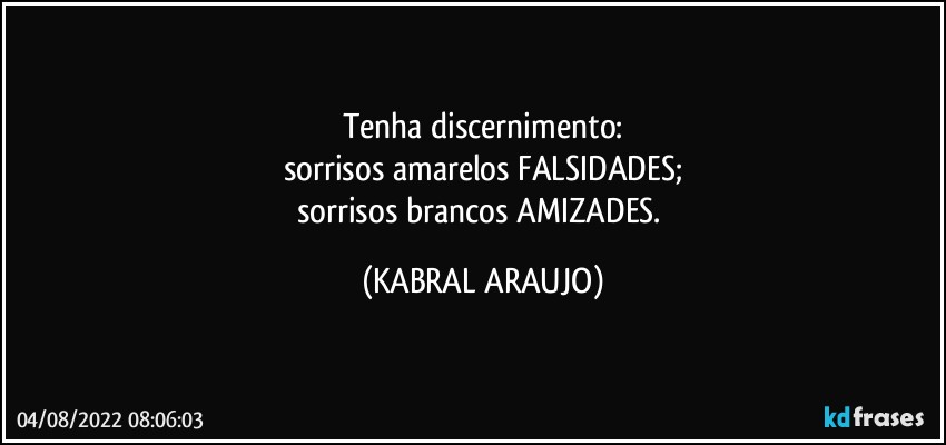 Tenha discernimento:
sorrisos amarelos / FALSIDADES;
sorrisos brancos / AMIZADES. (KABRAL ARAUJO)