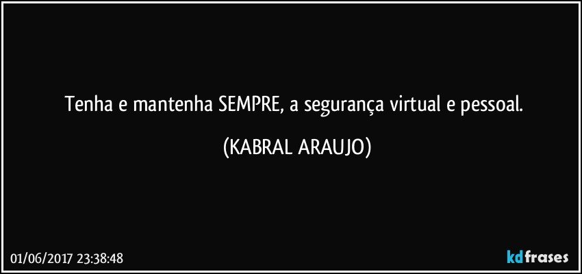 Tenha e mantenha SEMPRE, a segurança virtual e pessoal. (KABRAL ARAUJO)