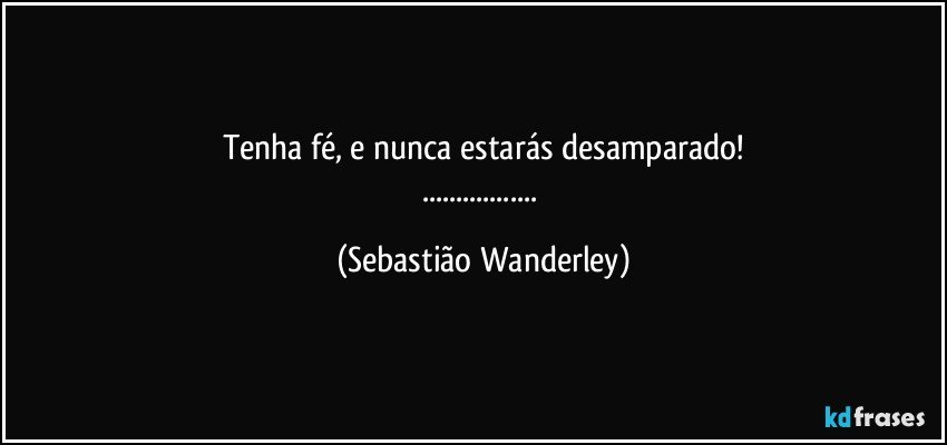 Tenha fé, e nunca estarás desamparado!
... (Sebastião Wanderley)