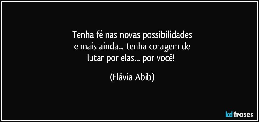 Tenha fé nas novas possibilidades
e mais ainda... tenha coragem de
lutar por elas... por você! (Flávia Abib)