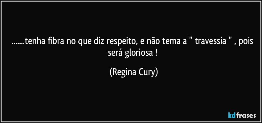 ...tenha fibra no que diz respeito, e não tema a " travessia " , pois será gloriosa ! (Regina Cury)