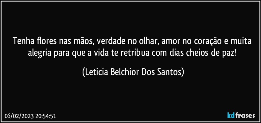 Tenha flores nas mãos, verdade no olhar, amor no coração e muita alegria para que a vida te retribua com dias cheios de paz! (Leticia Belchior Dos Santos)