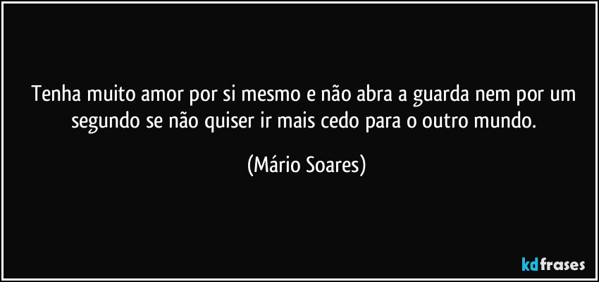 Tenha muito amor por si mesmo e não abra a guarda nem por um segundo se não quiser ir mais cedo para o outro mundo. (Mário Soares)