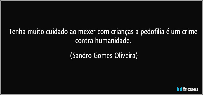 Tenha muito cuidado ao mexer com crianças a pedofilia é um crime contra humanidade. (Sandro Gomes Oliveira)