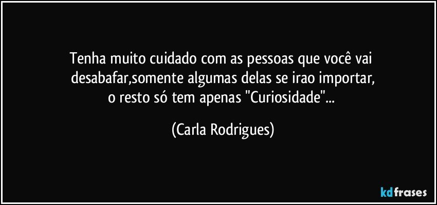 Tenha muito cuidado com as pessoas que você vai desabafar,somente algumas delas se irao importar,
o resto só tem apenas "Curiosidade"... (Carla Rodrigues)