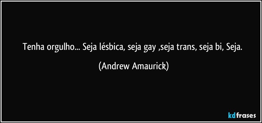 Tenha orgulho... Seja lésbica, seja gay ,seja trans, seja bi, Seja. (Andrew Amaurick)