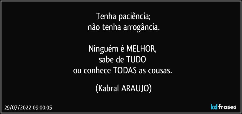 Tenha paciência;
não tenha arrogância.

Ninguém é MELHOR, 
sabe de TUDO 
ou conhece TODAS as cousas. (KABRAL ARAUJO)