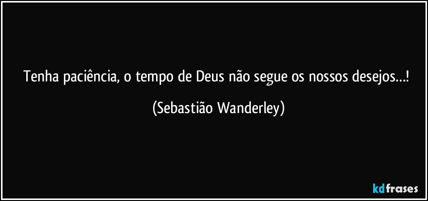 Tenha paciência, o tempo de Deus não segue os nossos desejos…! (Sebastião Wanderley)